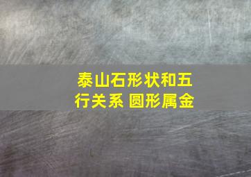 泰山石形状和五行关系 圆形属金